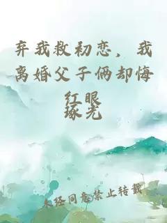 弃我救初恋，我离婚父子俩却悔红眼